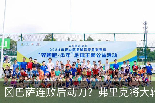 ​巴萨连败后动刀？弗里克将大轮换，加维、德容等待机会