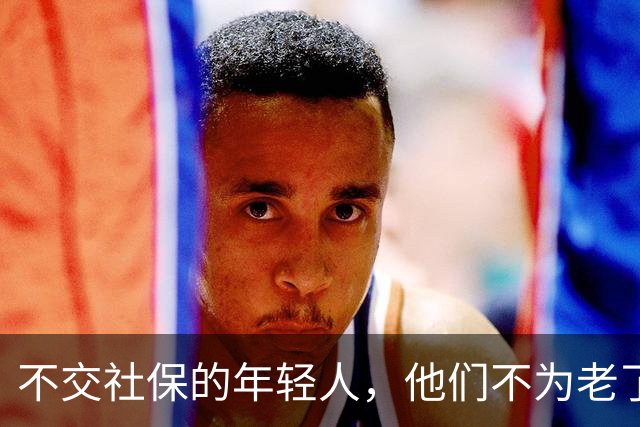 不交社保的年轻人，他们不为老了考虑吗？
