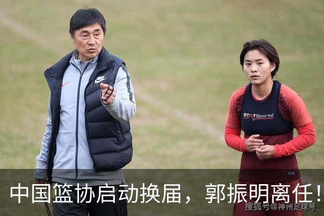 中国篮协启动换届，郭振明离任！新主席待定