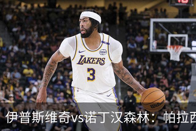 伊普斯维奇vs诺丁汉森林：帕拉西奥斯、弗洛伦蒂诺-路易斯首发，吉布斯-怀特、德拉普出战