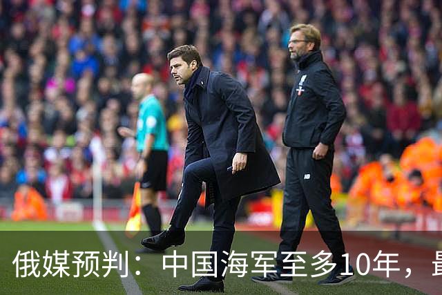 俄媒预判：中国海军至多10年，最快7年，美军自己让出制海权