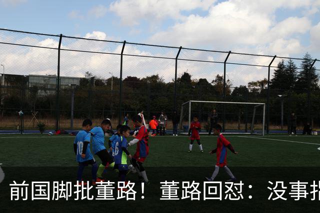 前国脚批董路！董路回怼：没事指摘我们干嘛？有本事自己花几百万办赛