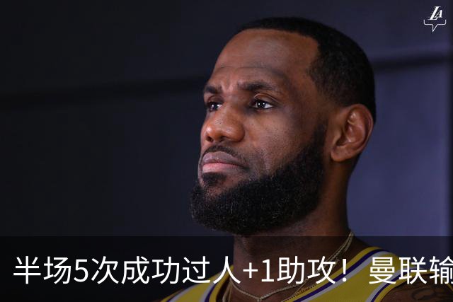半场5次成功过人+1助攻！曼联输球夜仅一人可昂首离开