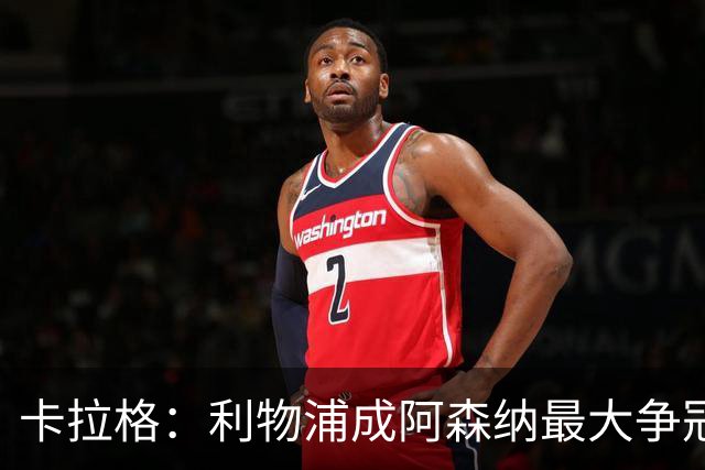 卡拉格：利物浦成阿森纳最大争冠劲敌，伊劳拉的果敢正见成效