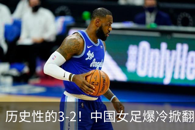 历史性的3-2！中国女足爆冷掀翻美国，世界杯乱了：直播平台如下