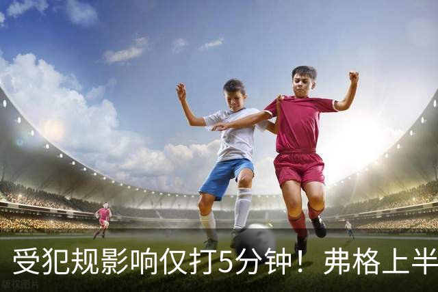 受犯规影响仅打5分钟！弗格上半场4中1仅仅得到2分1篮板