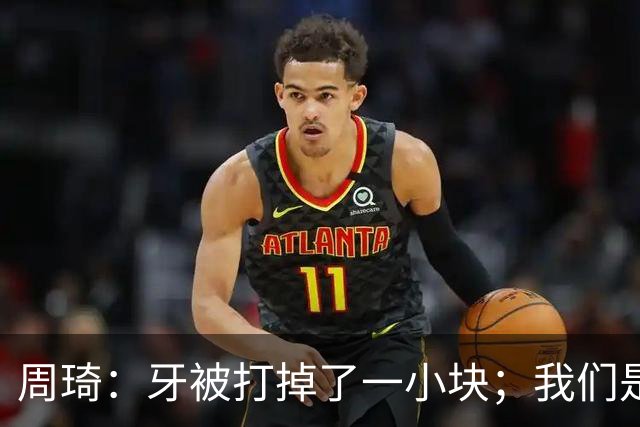 周琦：牙被打掉了一小块；我们是一个很团结的球队