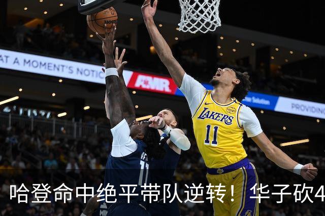 哈登命中绝平带队逆转！华子砍47+4燃尽，难耐库明加连丢关键罚球