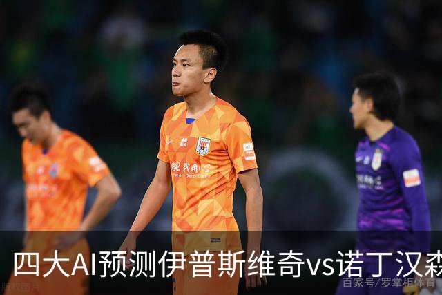 四大AI预测伊普斯维奇vs诺丁汉森林：两家看平局，两家猜客胜