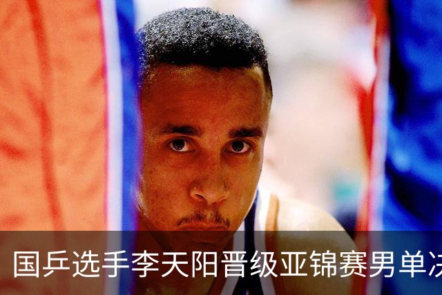国乒选手李天阳晋级亚锦赛男单决赛，将与张本智和争冠