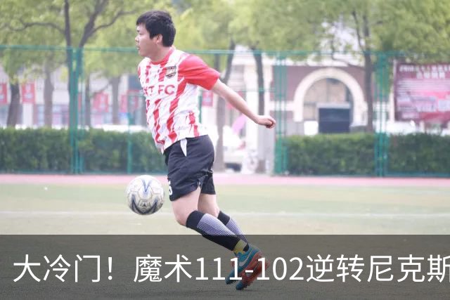 大冷门！魔术111-102逆转尼克斯，送卫冕冠军开季三连败！