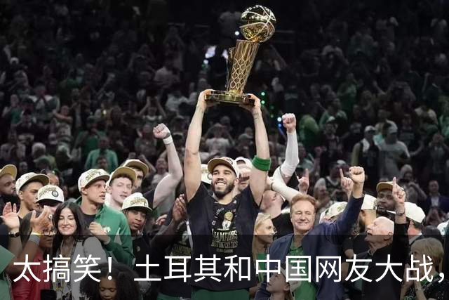 太搞笑！土耳其和中国网友大战，最先破防的居然是日本！