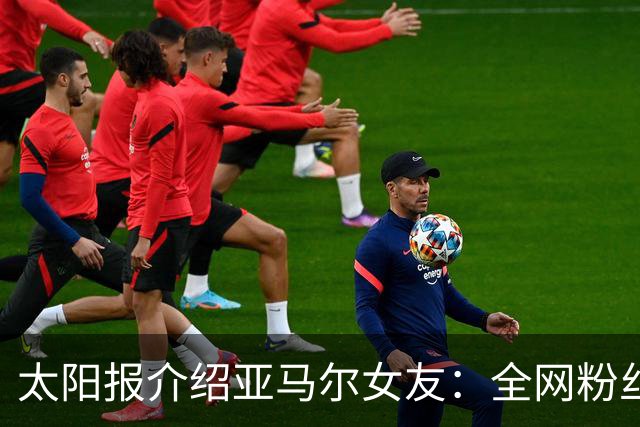 太阳报介绍亚马尔女友：全网粉丝近千万的网红，两人在网上认识