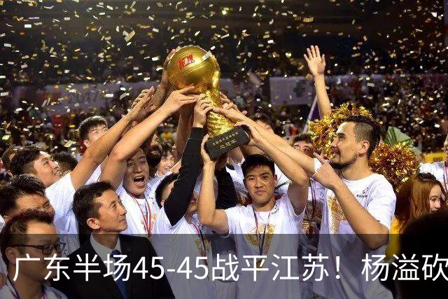 广东半场45-45战平江苏！杨溢砍12分，徐杰又梦游，杜锋现场观战