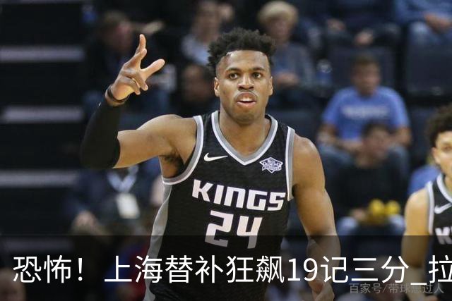 恐怖！上海替补狂飙19记三分 拉塞尔引领三人20+