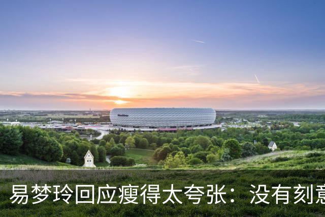 易梦玲回应瘦得太夸张：没有刻意去减重，天生骨架偏小，属于不容易长胖的体质，目前83斤；医生：健康的身体，自信的态度才是美