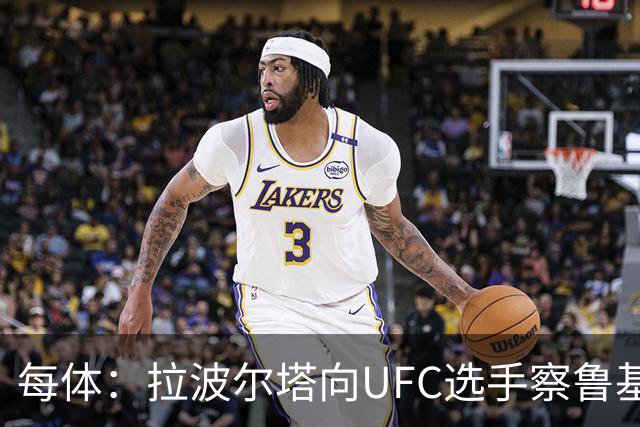 每体：拉波尔塔向UFC选手察鲁基扬赠球衣，也迎接歌手Tyler