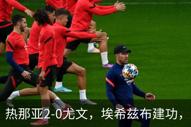 热那亚2-0尤文，埃希兹布建功，巴尔丹齐锁定胜局