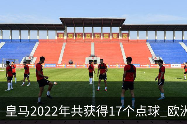 皇马2022年共获得17个点球 欧洲获点球最多