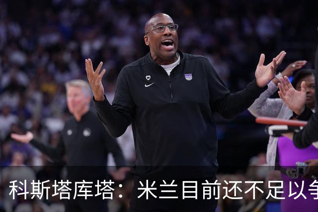 科斯塔库塔：米兰目前还不足以争冠，巴尔泰萨吉的表现让我惊喜