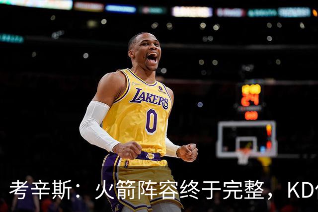 考辛斯：火箭阵容终于完整，KD依然出色亚当斯回归是巨大提升