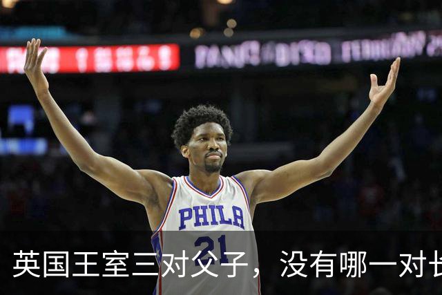 英国王室三对父子，没有哪一对长得像，无一例外都继承了母亲的颜值