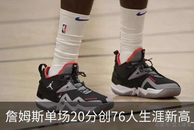 詹姆斯单场20分创76人生涯新高 赛后：和马克西做队友感觉太棒了