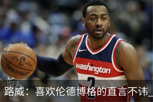 路威：喜欢伦德博格的直言不讳 NBA需要像他和华子这样真实的球员