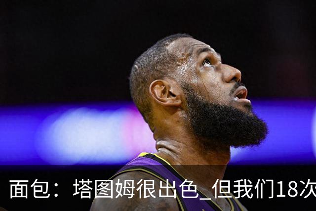 面包：塔图姆很出色 但我们18次失误更致命 必须适应身体对抗