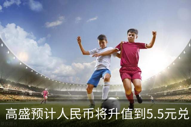 高盛预计人民币将升值到5.5元兑1美元！哪些中国资产将会上涨？