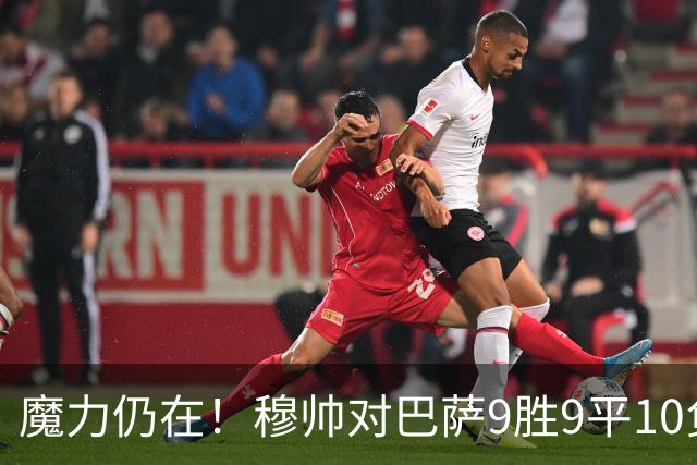 魔力仍在！穆帅对巴萨9胜9平10负，国家德比近6场不败