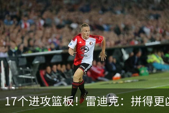 17个进攻篮板！雷迪克：拼得更凶才能赢球