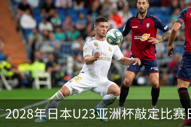 2028年日本U23亚洲杯敲定比赛日程 12队争夺2个奥运席位
