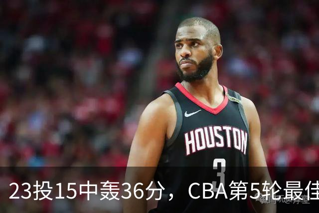 23投15中轰36分，CBA第5轮最佳候选出炉