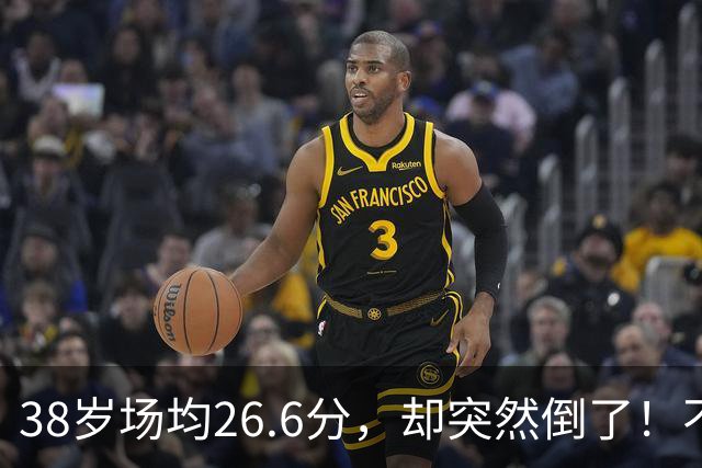 38岁场均26.6分，却突然倒了！不是慢慢老的，是突然不行的