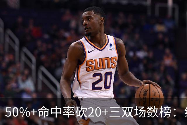 50%+命中率砍20+三双场数榜：约基奇146次断档领跑 詹姆斯73次第2