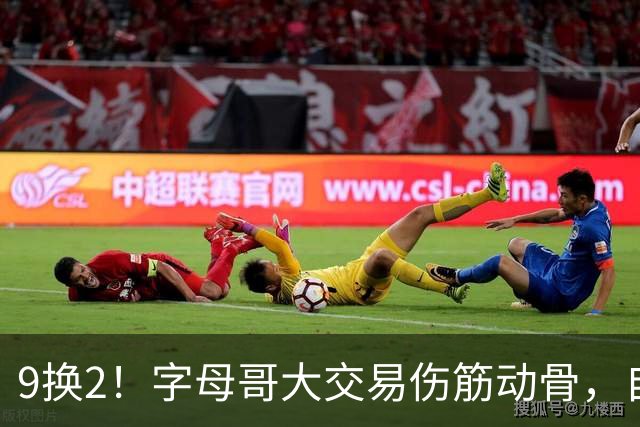 9换2！字母哥大交易伤筋动骨，自己选的路跪着也要走完