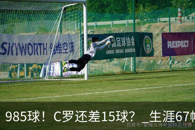 985球！C罗还差15球？ 生涯67帽+第11次完美帽子戏法