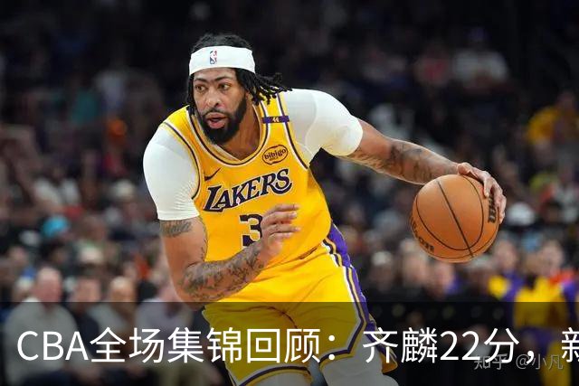 CBA全场集锦回顾：齐麟22分，新疆大胜天津