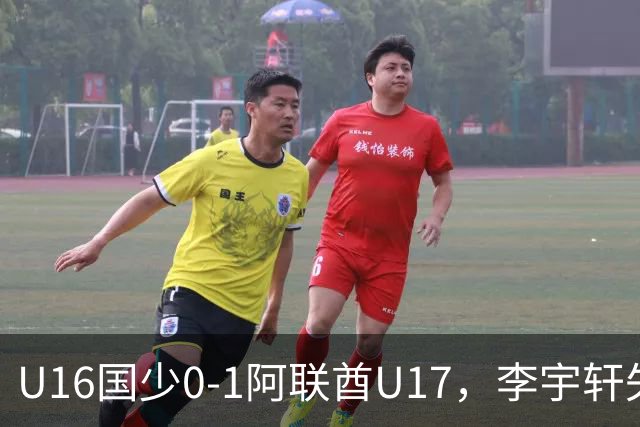 U16国少0-1阿联酋U17，李宇轩失良机，吴比乐禁区内遭肘击未判